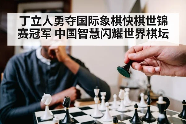 丁立人勇夺国际象棋快棋世锦赛冠军 中国智慧闪耀世界棋坛 - kaiyun
